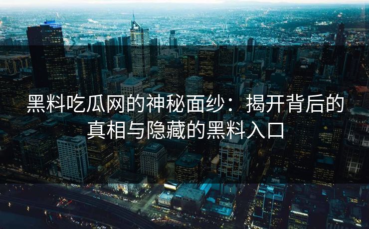 黑料吃瓜网的神秘面纱:揭开背后的真相与隐藏的黑料入口 黑料吃瓜网的神秘面纱:揭开背后的真相与隐藏的黑料入口