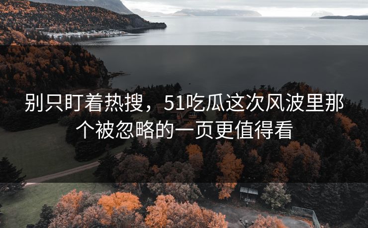 别只盯着热搜，51吃瓜这次风波里那个被忽略的一页更值得看