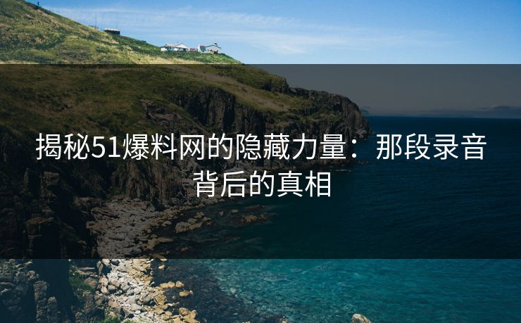 揭秘51爆料网的隐藏力量：那段录音背后的真相