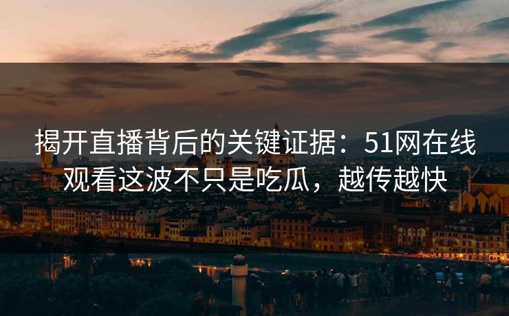 揭开直播背后的关键证据：51网在线观看这波不只是吃瓜，越传越快