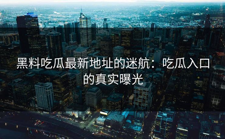 黑料吃瓜最新地址的迷航：吃瓜入口的真实曝光