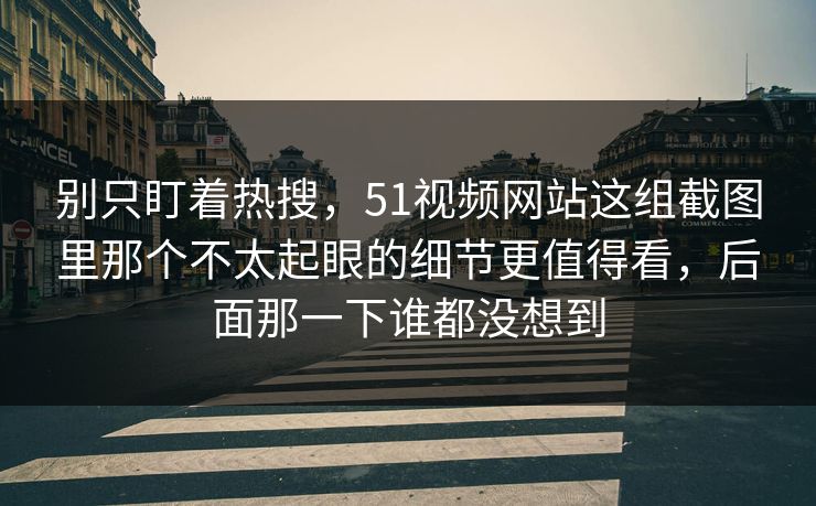 别只盯着热搜，51视频网站这组截图里那个不太起眼的细节更值得看，后面那一下谁都没想到