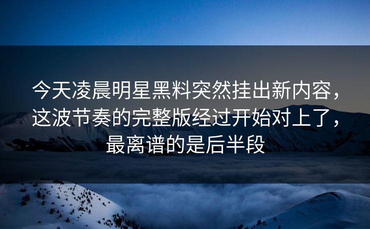 今天凌晨明星黑料突然挂出新内容,这波节奏的完整版经过开始对上了,最离谱的是后半段 今天凌晨明星黑料突然挂出新内容,这波节奏的完整版经过开始对上了,最离谱的是后半段