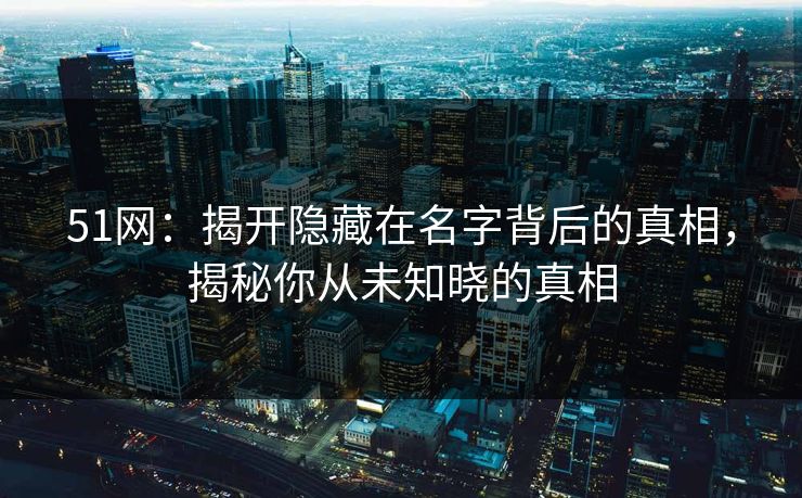 51网：揭开隐藏在名字背后的真相，揭秘你从未知晓的真相