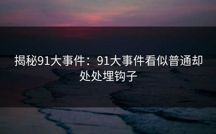 揭秘91大事件：91大事件看似普通却处处埋钩子