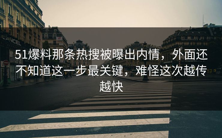 51爆料那条热搜被曝出内情，外面还不知道这一步最关键，难怪这次越传越快