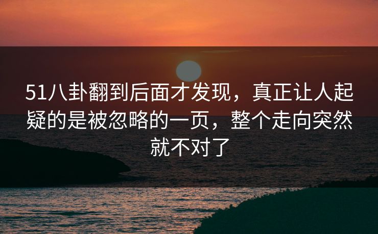 51八卦翻到后面才发现，真正让人起疑的是被忽略的一页，整个走向突然就不对了