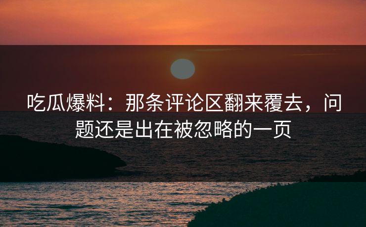 吃瓜爆料：那条评论区翻来覆去，问题还是出在被忽略的一页
