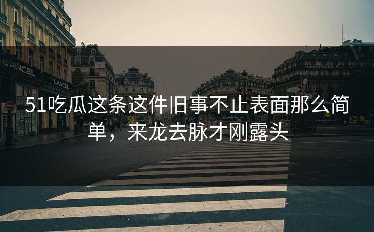 51吃瓜这条这件旧事不止表面那么简单,来龙去脉才刚露头 51吃瓜这条这件旧事不止表面那么简单,来龙去脉才刚露头