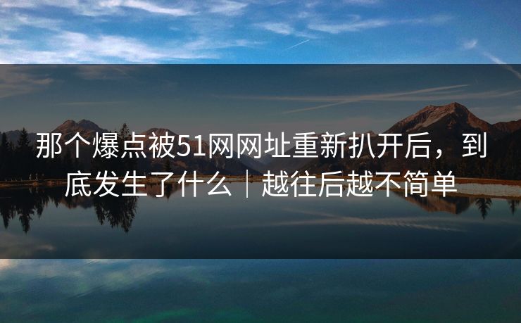 那个爆点被51网网址重新扒开后，到底发生了什么｜越往后越不简单