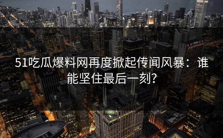51吃瓜爆料网再度掀起传闻风暴：谁能坚住最后一刻？