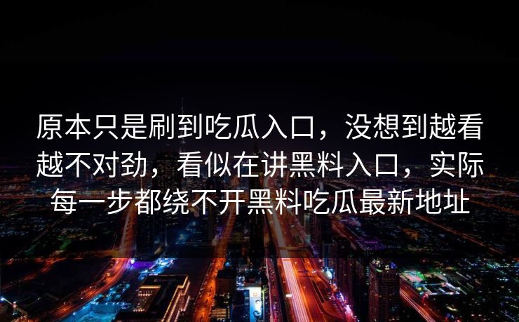 原本只是刷到吃瓜入口，没想到越看越不对劲，看似在讲黑料入口，实际每一步都绕不开黑料吃瓜最新地址