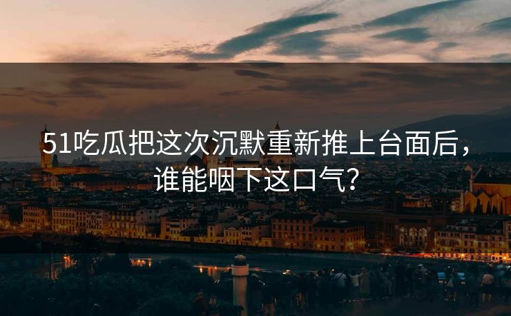51吃瓜把这次沉默重新推上台面后，谁能咽下这口气？