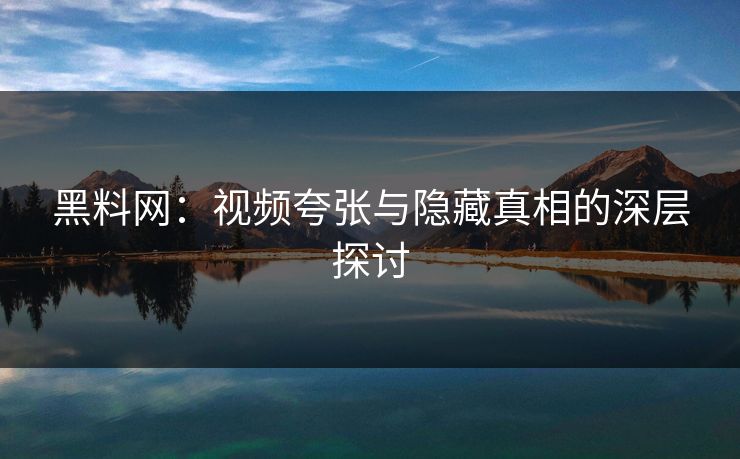 黑料网:视频夸张与隐藏真相的深层探讨 黑料网:视频夸张与隐藏真相的深层探讨