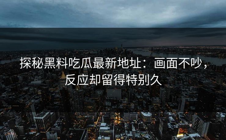 探秘黑料吃瓜最新地址：画面不吵，反应却留得特别久