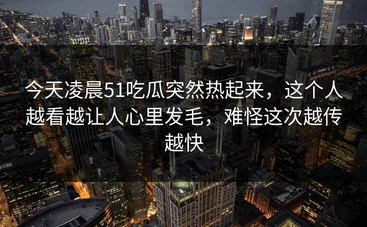 今天凌晨51吃瓜突然热起来,这个人越看越让人心里发毛,难怪这次越传越快 今天凌晨51吃瓜突然热起来,这个人越看越让人心里发毛,难怪这次越传越快