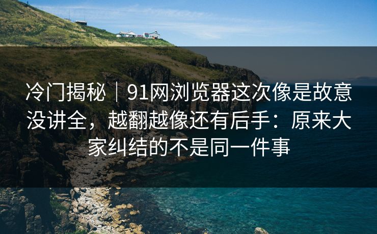 冷门揭秘|91网浏览器这次像是故意没讲全,越翻越像还有后手:原来大家纠结的不是同一件事 冷门揭秘|91网浏览器这次像是故意没讲全,越翻越像还有后手:原来大家纠结的不是同一件事