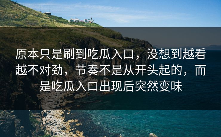 原本只是刷到吃瓜入口，没想到越看越不对劲，节奏不是从开头起的，而是吃瓜入口出现后突然变味