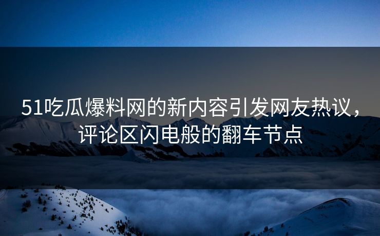 51吃瓜爆料网的新内容引发网友热议，评论区闪电般的翻车节点