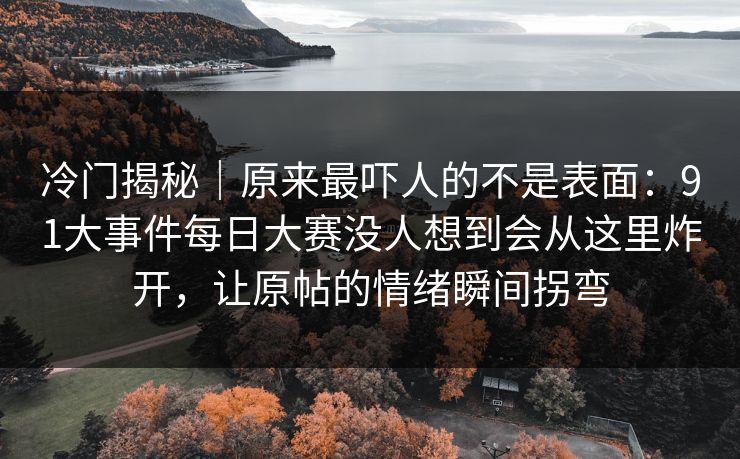 冷门揭秘｜原来最吓人的不是表面：91大事件每日大赛没人想到会从这里炸开，让原帖的情绪瞬间拐弯