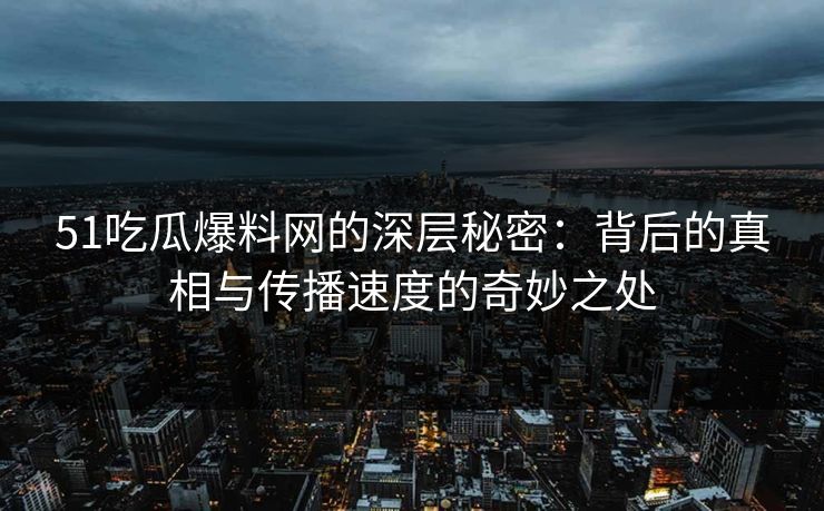 51吃瓜爆料网的深层秘密：背后的真相与传播速度的奇妙之处