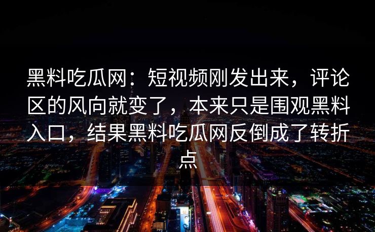黑料吃瓜网：短视频刚发出来，评论区的风向就变了，本来只是围观黑料入口，结果黑料吃瓜网反倒成了转折点