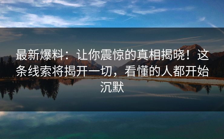 最新爆料：让你震惊的真相揭晓！这条线索将揭开一切，看懂的人都开始沉默