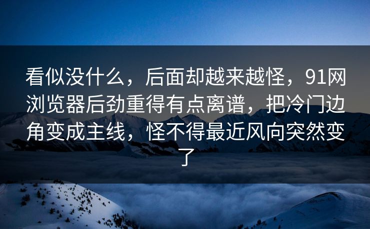 看似没什么,后面却越来越怪,91网浏览器后劲重得有点离谱,把冷门边角变成主线,怪不得最近风向突然变了 看似没什么,后面却越来越怪,91网浏览器后劲重得有点离谱,把冷门边角变成主线,怪不得最近风向突然变了