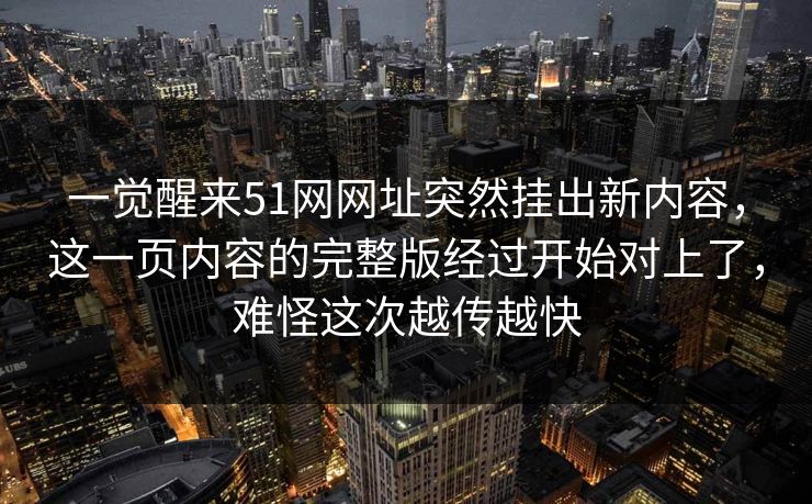 一觉醒来51网网址突然挂出新内容,这一页内容的完整版经过开始对上了,难怪这次越传越快 一觉醒来51网网址突然挂出新内容,这一页内容的完整版经过开始对上了,难怪这次越传越快