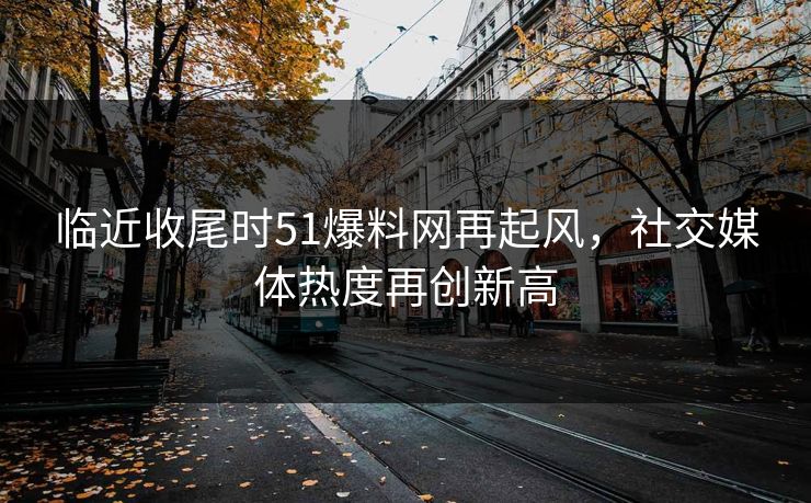 临近收尾时51爆料网再起风,社交媒体热度再创新高 临近收尾时51爆料网再起风,社交媒体热度再创新高