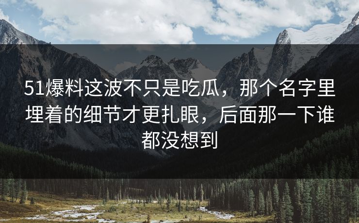 51爆料这波不只是吃瓜，那个名字里埋着的细节才更扎眼，后面那一下谁都没想到