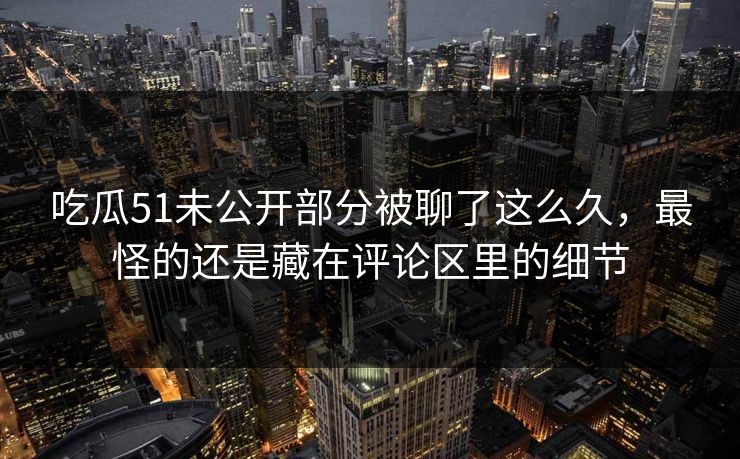 吃瓜51未公开部分被聊了这么久,最怪的还是藏在评论区里的细节 吃瓜51未公开部分被聊了这么久,最怪的还是藏在评论区里的细节