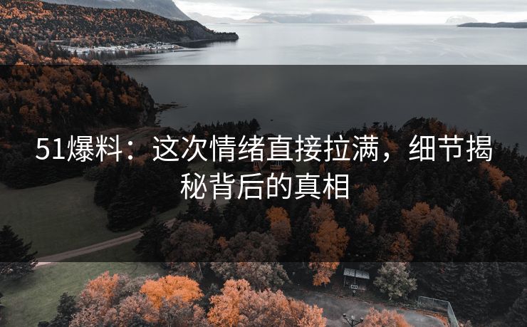 51爆料:这次情绪直接拉满,细节揭秘背后的真相 51爆料:这次情绪直接拉满,细节揭秘背后的真相