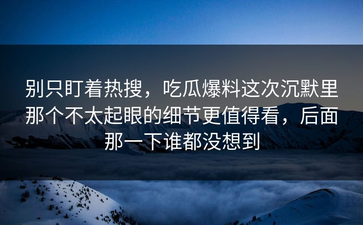 别只盯着热搜，吃瓜爆料这次沉默里那个不太起眼的细节更值得看，后面那一下谁都没想到
