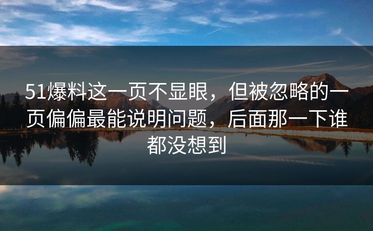 51爆料这一页不显眼,但被忽略的一页偏偏最能说明问题,后面那一下谁都没想到 51爆料这一页不显眼,但被忽略的一页偏偏最能说明问题,后面那一下谁都没想到
