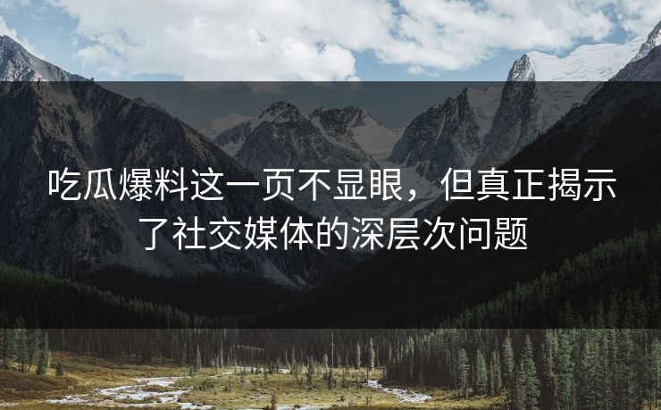 吃瓜爆料这一页不显眼,但真正揭示了社交媒体的深层次问题 吃瓜爆料这一页不显眼,但真正揭示了社交媒体的深层次问题