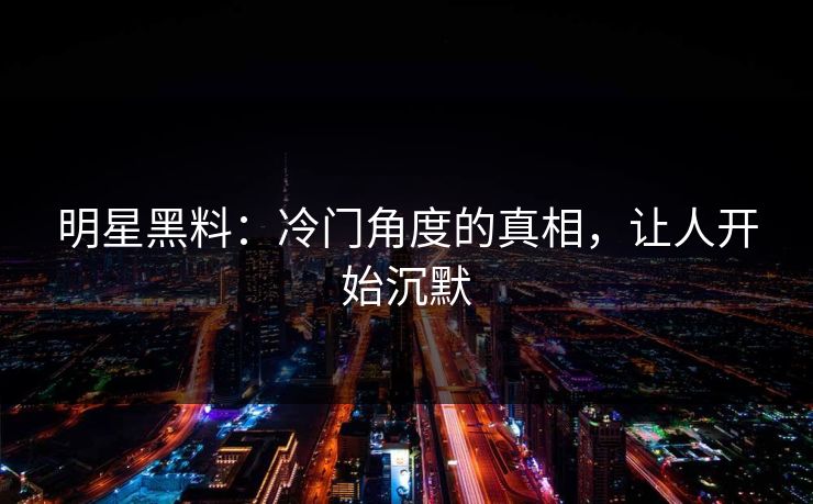 明星黑料:冷门角度的真相,让人开始沉默 明星黑料:冷门角度的真相,让人开始沉默