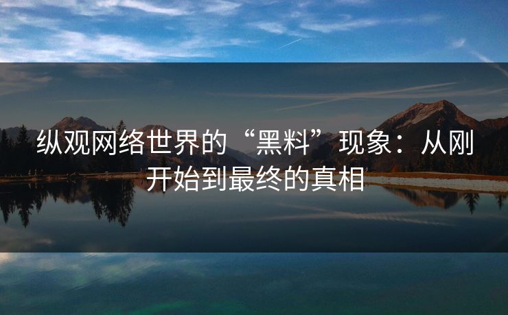 纵观网络世界的“黑料”现象:从刚开始到最终的真相 纵观网络世界的“黑料”现象:从刚开始到最终的真相