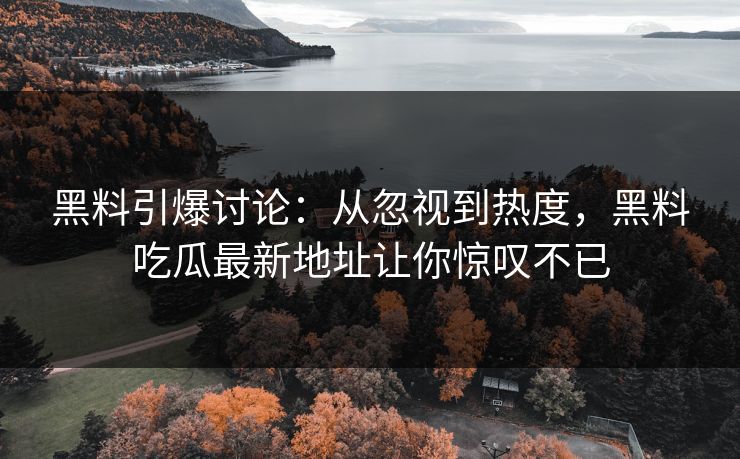 黑料引爆讨论:从忽视到热度,黑料吃瓜最新地址让你惊叹不已 黑料引爆讨论:从忽视到热度,黑料吃瓜最新地址让你惊叹不已