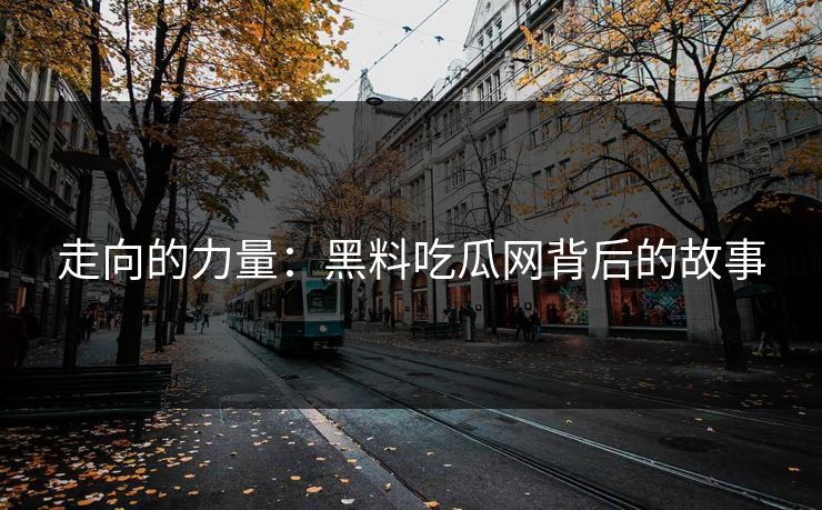 走向的力量：黑料吃瓜网背后的故事