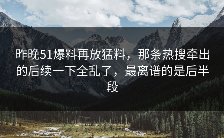 昨晚51爆料再放猛料,那条热搜牵出的后续一下全乱了,最离谱的是后半段 昨晚51爆料再放猛料,那条热搜牵出的后续一下全乱了,最离谱的是后半段