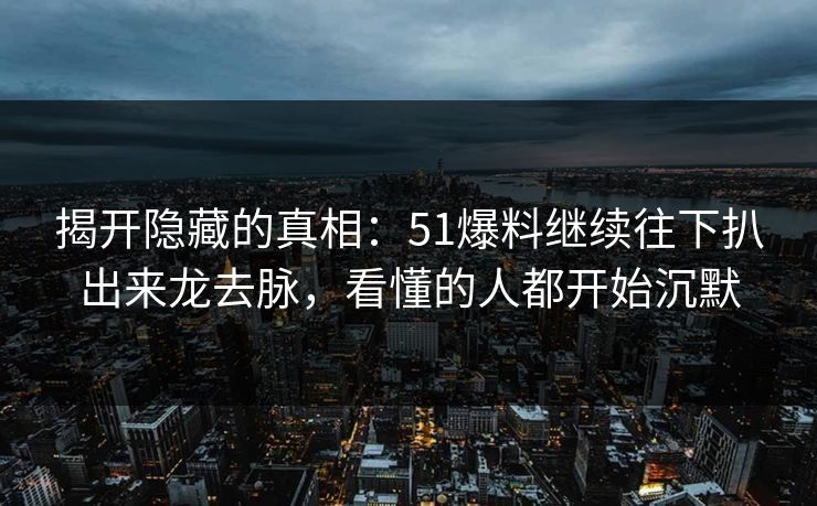 揭开隐藏的真相：51爆料继续往下扒出来龙去脉，看懂的人都开始沉默