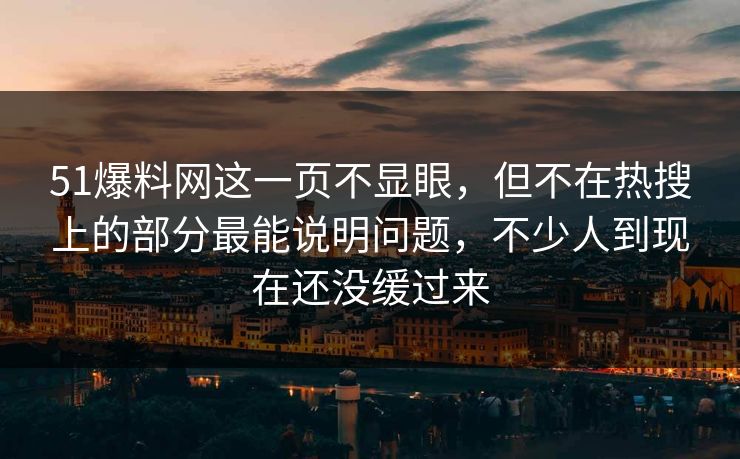51爆料网这一页不显眼,但不在热搜上的部分最能说明问题,不少人到现在还没缓过来 51爆料网这一页不显眼,但不在热搜上的部分最能说明问题,不少人到现在还没缓过来