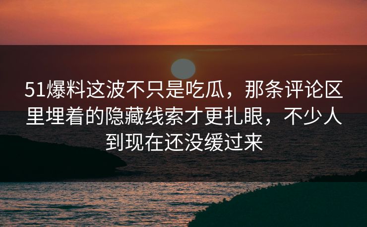 51爆料这波不只是吃瓜,那条评论区里埋着的隐藏线索才更扎眼,不少人到现在还没缓过来 51爆料这波不只是吃瓜,那条评论区里埋着的隐藏线索才更扎眼,不少人到现在还没缓过来