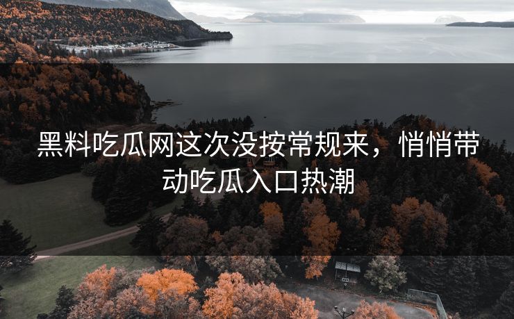 黑料吃瓜网这次没按常规来,悄悄带动吃瓜入口热潮 黑料吃瓜网这次没按常规来,悄悄带动吃瓜入口热潮