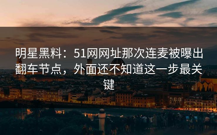 明星黑料：51网网址那次连麦被曝出翻车节点，外面还不知道这一步最关键