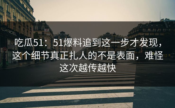 吃瓜51:51爆料追到这一步才发现,这个细节真正扎人的不是表面,难怪这次越传越快 吃瓜51:51爆料追到这一步才发现,这个细节真正扎人的不是表面,难怪这次越传越快