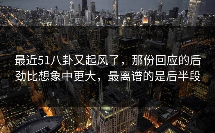最近51八卦又起风了，那份回应的后劲比想象中更大，最离谱的是后半段
