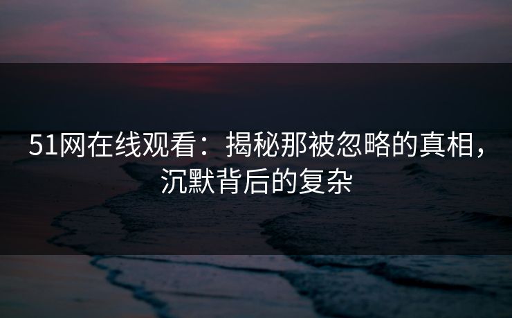 51网在线观看:揭秘那被忽略的真相,沉默背后的复杂 51网在线观看:揭秘那被忽略的真相,沉默背后的复杂