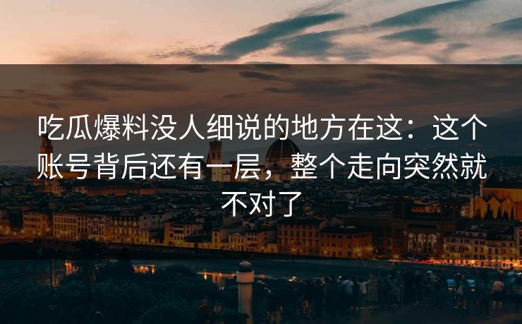 吃瓜爆料没人细说的地方在这:这个账号背后还有一层,整个走向突然就不对了 吃瓜爆料没人细说的地方在这:这个账号背后还有一层,整个走向突然就不对了